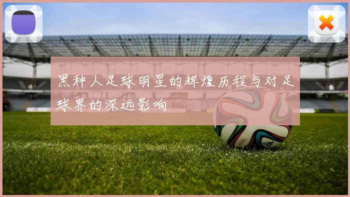 黑种人足球明星的辉煌历程与对足球界的深远影响
