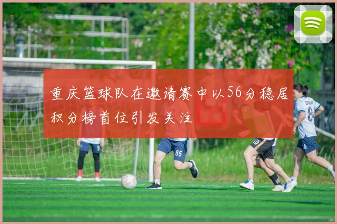 重庆篮球队在邀请赛中以56分稳居积分榜首位引发关注