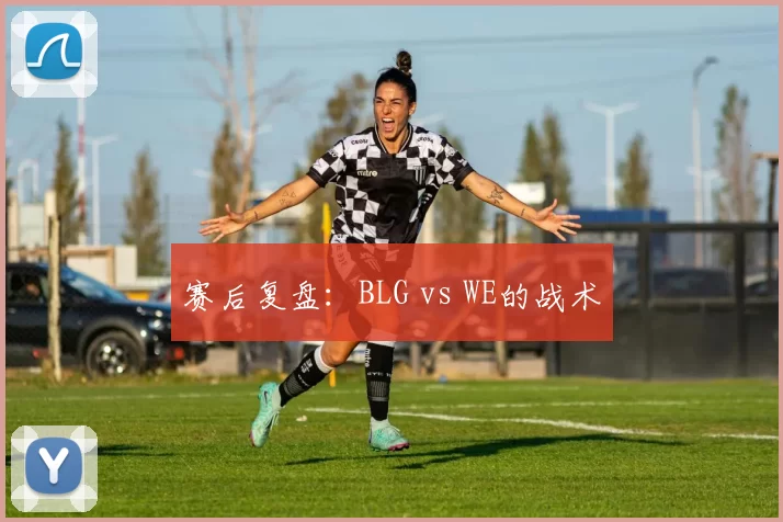 赛后复盘：BLG vs WE的战术