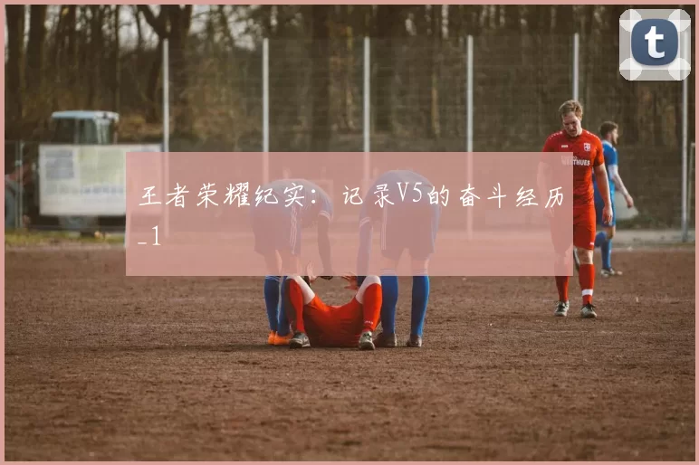 王者荣耀纪实：记录V5的奋斗经历_1