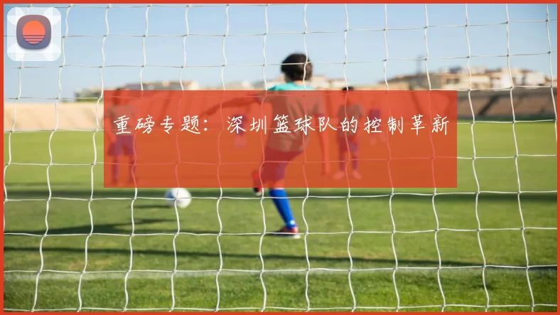重磅专题：深圳篮球队的控制革新