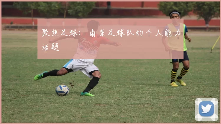 聚焦足球：南京足球队的个人能力话题