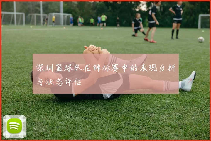 深圳篮球队在锦标赛中的表现分析与状态评估