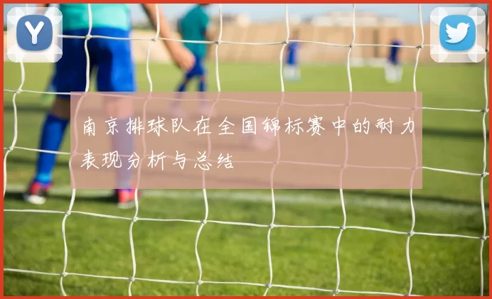 南京排球队在全国锦标赛中的耐力表现分析与总结