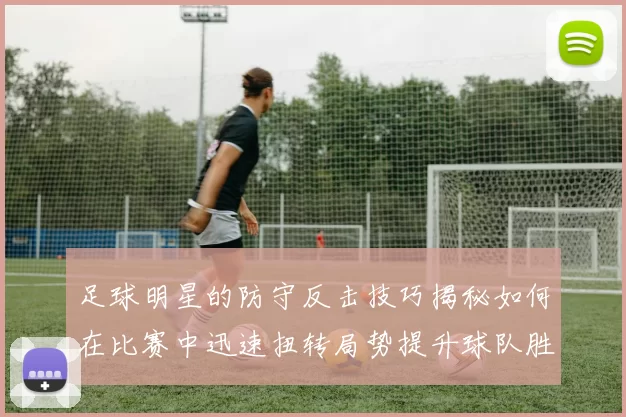 足球明星的防守反击技巧揭秘如何在比赛中迅速扭转局势提升球队胜算