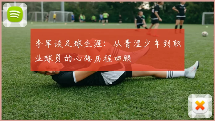 李军谈足球生涯：从青涩少年到职业球员的心路历程回顾