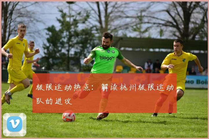 极限运动热点：解读杭州极限运动队的进攻