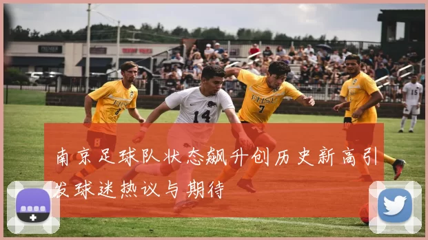 南京足球队状态飙升创历史新高引发球迷热议与期待