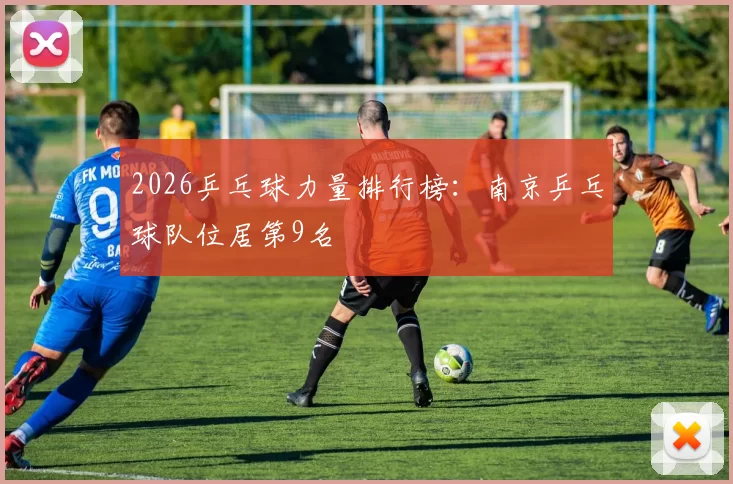 2026乒乓球力量排行榜：南京乒乓球队位居第9名