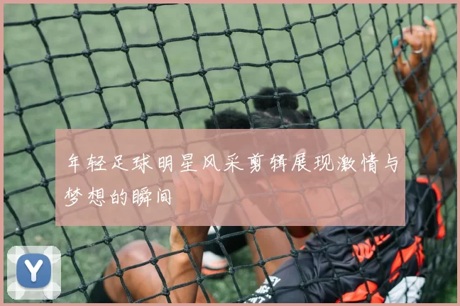 年轻足球明星风采剪辑展现激情与梦想的瞬间