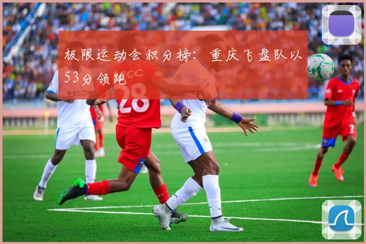 极限运动会积分榜：重庆飞盘队以53分领跑