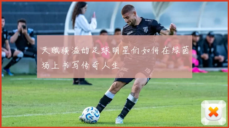 天赋横溢的足球明星们如何在绿茵场上书写传奇人生